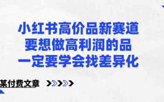 小红书高价品新赛道，要想做高利润的品，一定要学会找差异化【某付费文章】(如何在小红书上实现高利润销售寻找产品差异化的重要性)