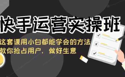 快手运营实操班，这套课用小白都能学会的方法教你抢占用户，做好生意