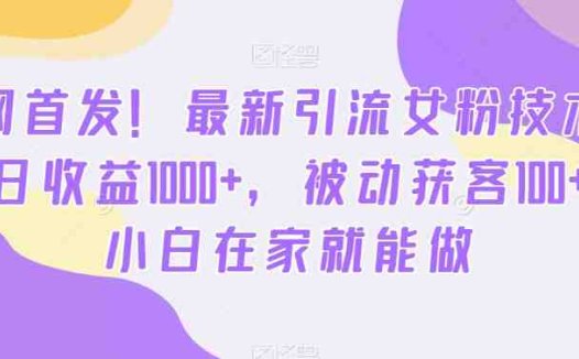 全网首发！最新引流女粉技术，单日收益1000+，被动获客100+，小白在家就能做