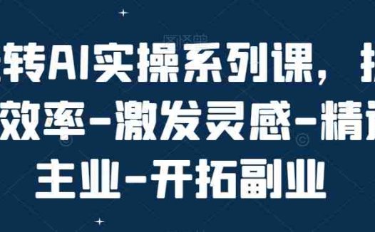 玩转AI实操系列课,提升效率-激发灵感-精进主业-开拓副业