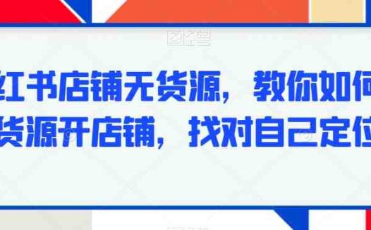 小红书店铺无货源，教你如何无货源开店铺，找对自己定位