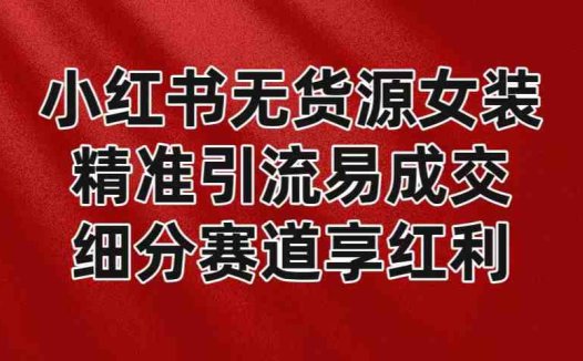 小红书无货源女装，精准引流易成交，平台红利期小白也可操作蓝海赛道