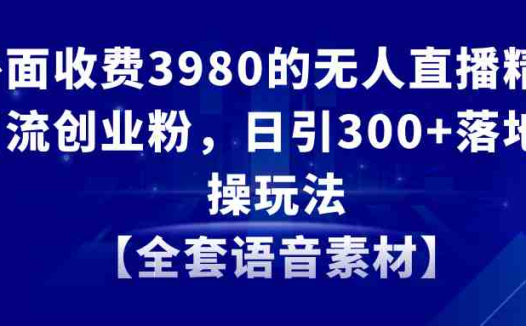 无人直播精准引流创业粉，日引300+落地实操玩法【全套语音素材】
