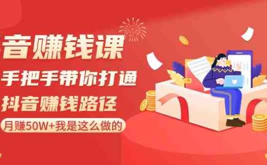 抖音赚钱课-手把手带你打通抖音赚钱路径：月赚50W+我是这么做的！