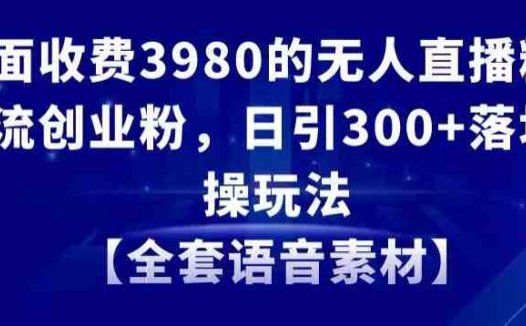 外面收费3980的无人直播精准引流创业粉，日引300+落地实操玩法【全套语音素材】