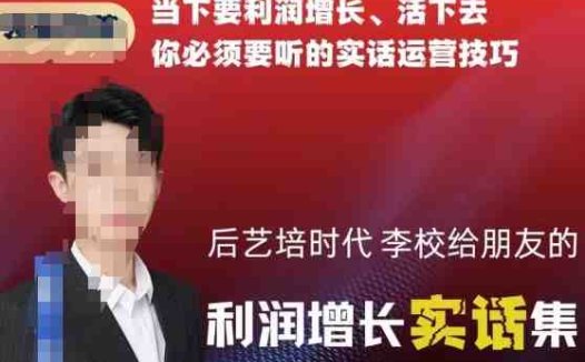 后艺培时代李校给朋友的利润增长实话集，当下要利润增长、活下去你必须要听的实话运营技巧