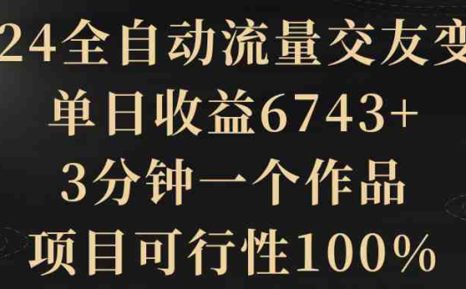 2024全自动流量交友变现，单日收益6743+，3分钟一个作品，项目可行性100%
