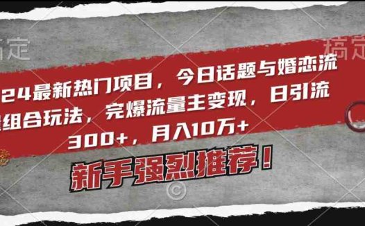 2024最新热门项目，今日话题与婚恋流量组合玩法，完爆流量主变现，日引流300+，月入10万+