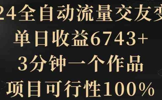 2024全自动流量交友变现，单日收益6743+，3分钟一个作品，项目可行性100%