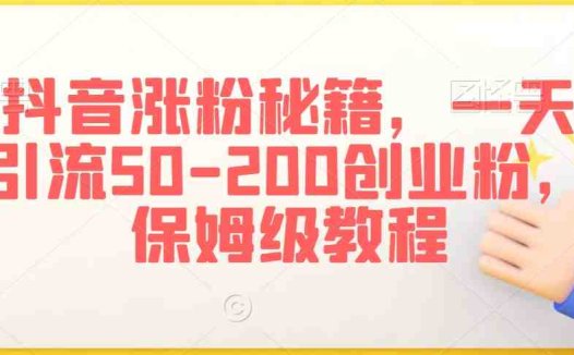 抖音涨粉秘籍，一天引流50-200创业粉，保姆级教程