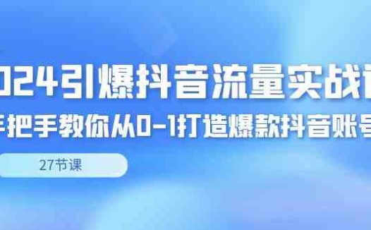 2024引爆·抖音流量实战课,手把手教你从0-1打造爆款抖音账号(27节)