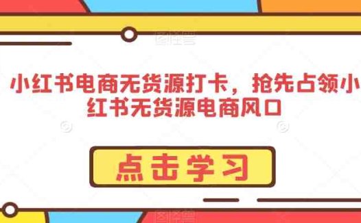 小红书电商无货源打卡，抢先占领小红书无货源电商风口