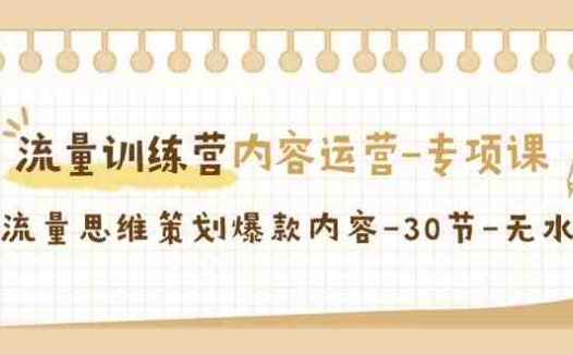 流量训练营之内容运营-专项课,用流量思维策划爆款内容-30节-无水印