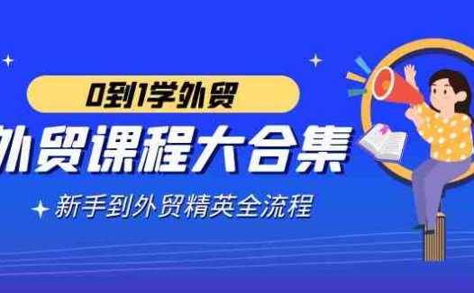 外贸-课程大合集，0到1学外贸，新手到外贸精英全流程（180节课）