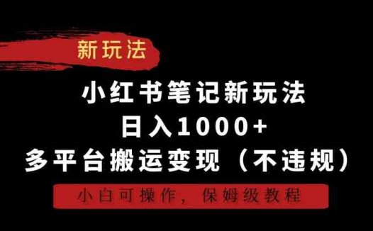 小红书笔记新玩法，日入1000+，多平台搬运变现（不违规），小白可操作，保姆级教程