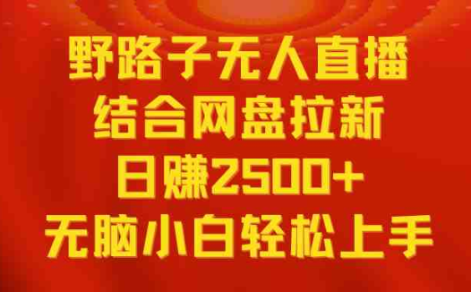 无人直播野路子结合网盘拉新，日赚2500+多平台变现，小白无脑轻松上手操作