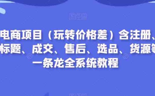 闲鱼电商项目（玩转价格差）含注册、养号、标题、成交、售后、选品、货源等，一条龙全系统教程