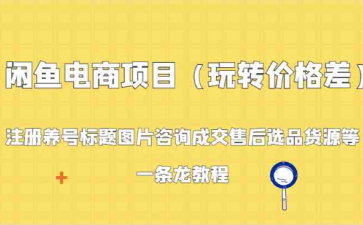 闲鱼电商项目（玩转价格差）：注册养号标题图片咨询成交售后选品货源等，一条龙教程