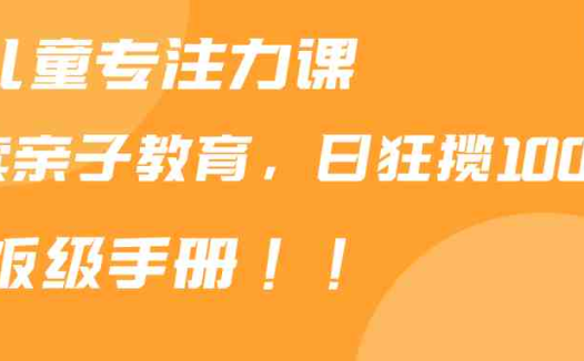 靠儿童专注力课程售卖亲子育儿课程，日暴力狂揽1000+，喂饭手册分享