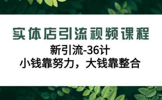 实体店引流视频课程，新引流-36计，小钱靠努力，大钱靠整合（48节课）