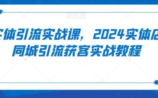 实体引流实战课，2024实体店同城引流获客实战教程