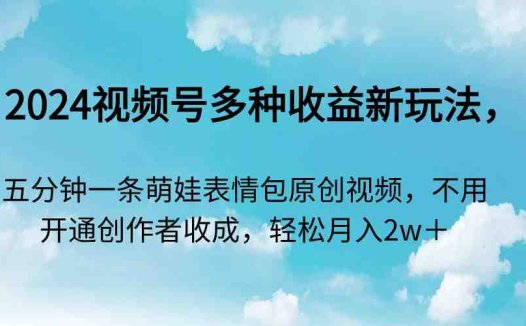 2024视频号多种收益新玩法，五分钟一条萌娃表情包原创视频，不用开通创…