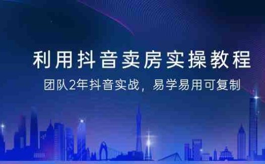 利用抖音-卖房实操教程，团队2年抖音实战，易学易用可复制（43节无水印）