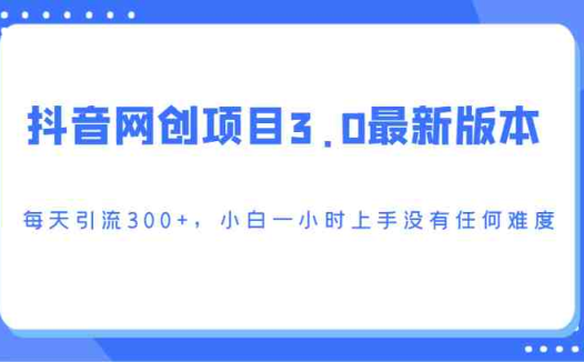抖音网创项目3.0最新版本，每天引流300+，小白一小时上手没有任何难度