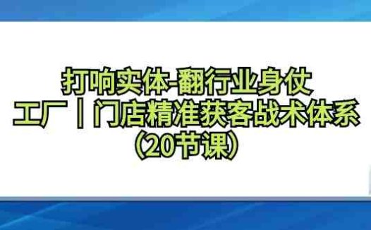 打响实体-翻行业身仗,工厂|门店精准获客战术体系(20节课)