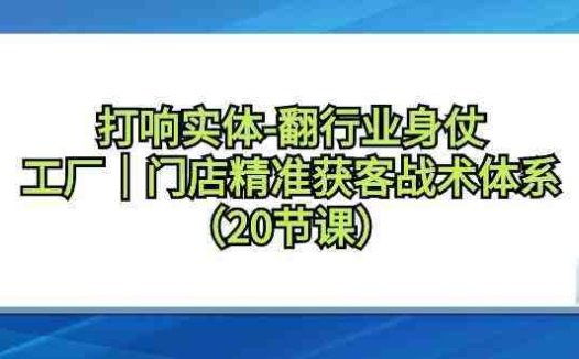 打响实体行业翻身仗,工厂门店精准获客战术体系(20节课)