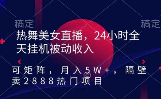 热舞美女直播,24小时全天挂机被动收入,可矩阵,月入5W+,隔壁卖2888热门项目