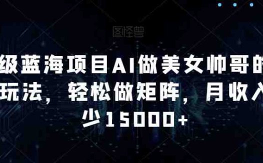 超级蓝海项目AI做美女帅哥的全新玩法,轻松做矩阵,月收入至少15000+