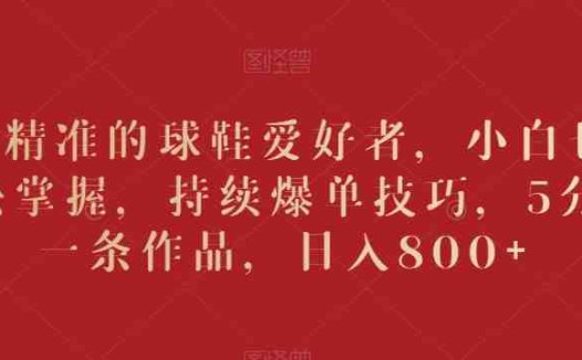 吸引精准的球鞋爱好者，小白也能轻松掌握，持续爆单技巧，5分钟一条作品，日入800+