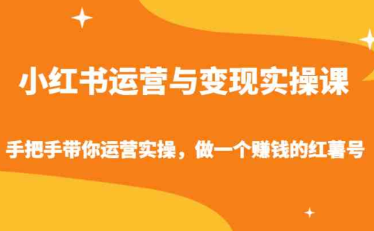 小红书运营与变现实操课-手把手带你运营实操，做一个赚钱的红薯号