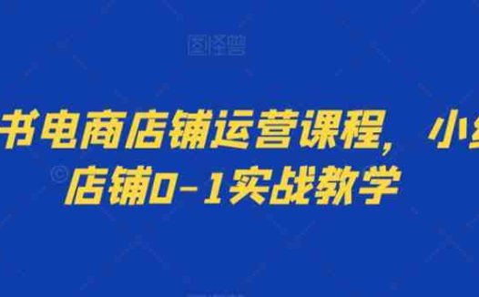 小红书电商店铺运营课程，小红书店铺0-1实战教学