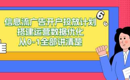 信息流-广告开户投放计划搭建运营数据优化，从0-1全部讲清楚