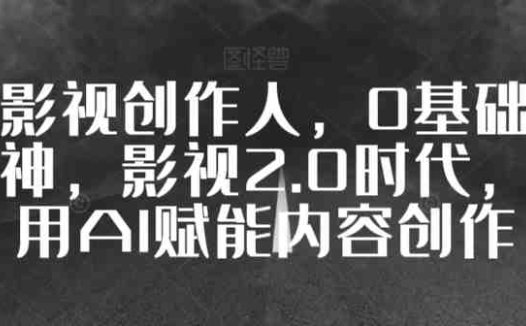 全能影视创作人,0基础到视频大神,影视2.0时代,教你用AI赋能内容创作