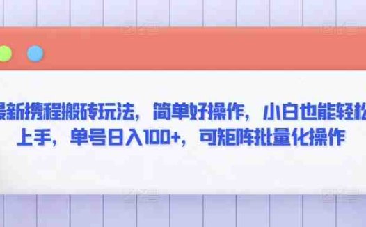 最新携程搬砖玩法,简单好操作,小白也能轻松上手,单号日入100+,可矩阵批量化操作