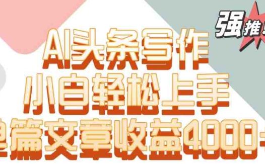 单片文章收益4000+！AI头条写作，小白轻松上手