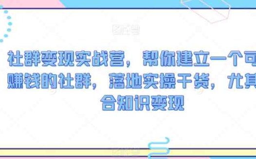 社群变现实战营，帮你建立一个可以赚钱的社群，落地实操干货，尤其适合知识变现