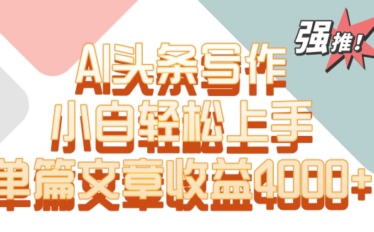 单篇文章收益4000+！AI头条写作，小白轻松上手