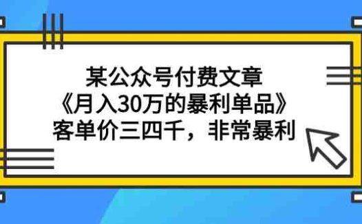 某公众号付费文章《月入30万的暴利单品》客单价三四千,非常暴利