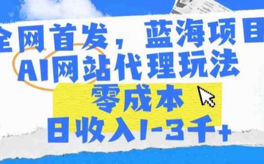 全网首发，蓝海项目，AI网站代理玩法，零成本日收入1-3千+