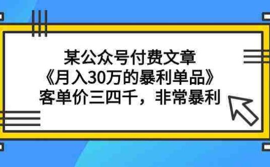 某公众号付费文章《月入30万的暴利单品》客单价三四千，非常暴利
