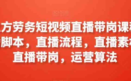 工立方劳务短视频直播带岗课程,直播脚本,直播流程,直播素材,直播带岗,运营算法