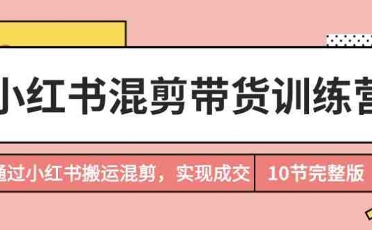 小红书混剪带货训练营，通过小红书搬运混剪，实现成交（10节课完结版）