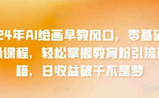2024年AI绘画早教风口，零基础实操课程，轻松掌握教育粉引流秘籍，日收益破千不是梦