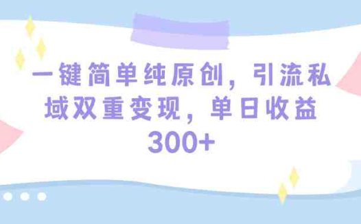 一键简单纯原创，引流私域双重变现，单日收益300+（教程+素材）