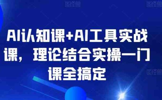 AI认知课+AI工具实战课,理论结合实操一门课全搞定