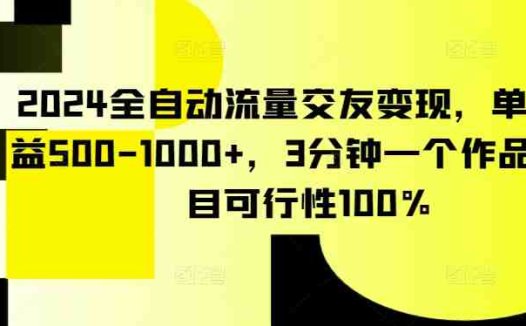 2024全自动流量交友变现，单日收益500-1000+，3分钟一个作品，项目可行性100%